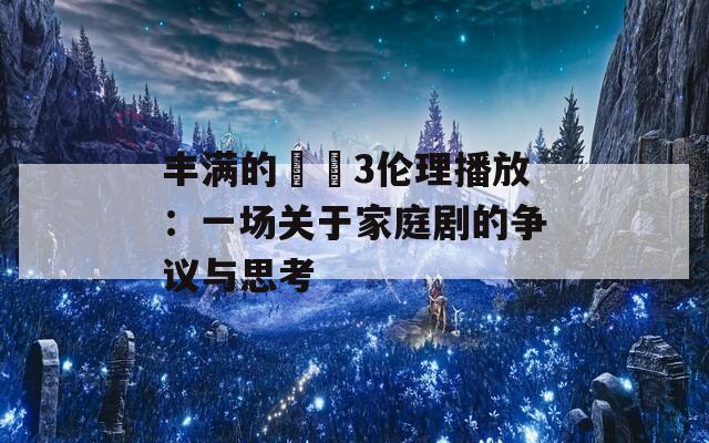 丰满的妺妺3伦理播放：一场关于家庭剧的争议与思考