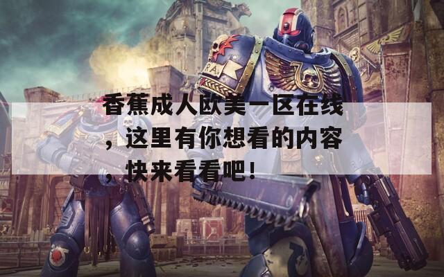香蕉成人欧美一区在线，这里有你想看的内容，快来看看吧！