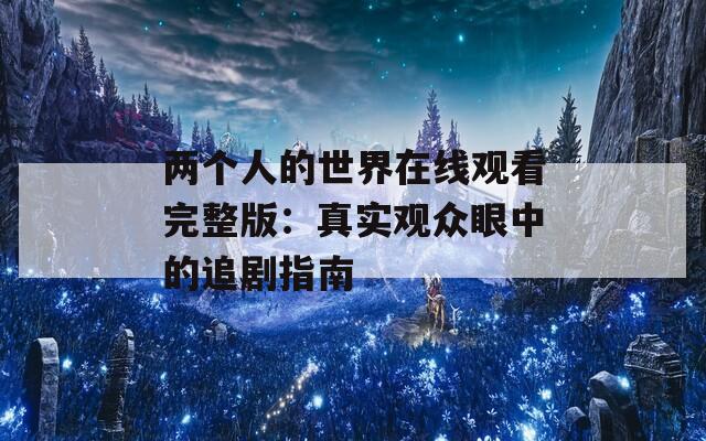 两个人的世界在线观看完整版：真实观众眼中的追剧指南