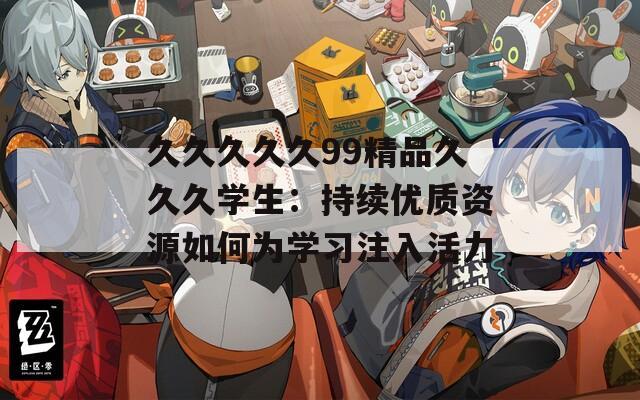 久久久久久99精品久久久学生：持续优质资源如何为学习注入活力
