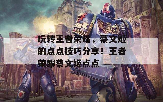 玩转王者荣耀，蔡文姬的点点技巧分享！王者荣耀蔡文姬点点