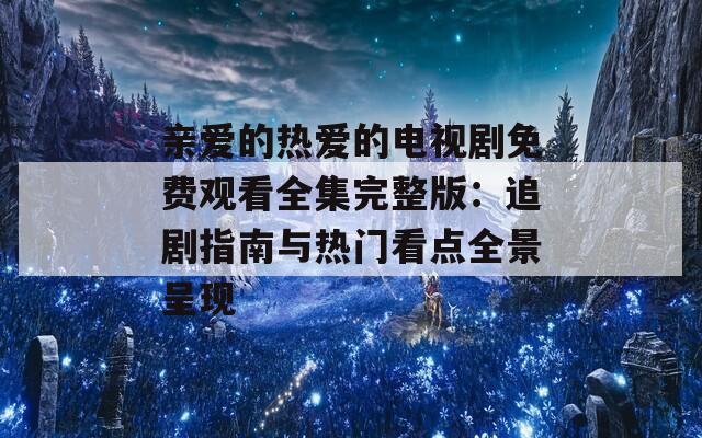 亲爱的热爱的电视剧免费观看全集完整版：追剧指南与热门看点全景呈现