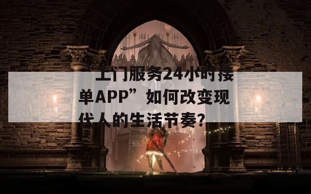 “上门服务24小时接单APP”如何改变现代人的生活节奏？