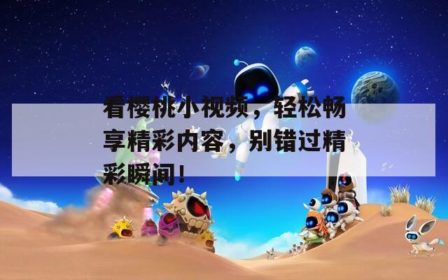 看樱桃小视频，轻松畅享精彩内容，别错过精彩瞬间！  第1张