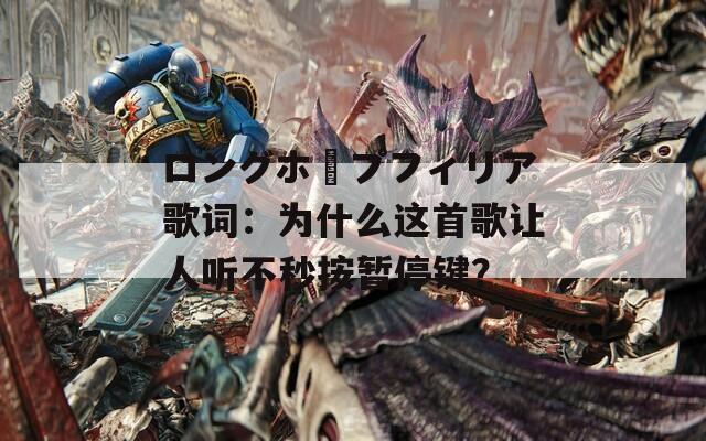 ロングホープフィリア歌词：为什么这首歌让人听不秒按暂停键？