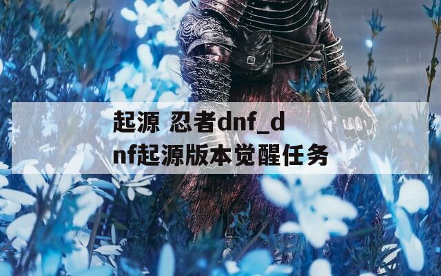 起源 忍者dnf_dnf起源版本觉醒任务