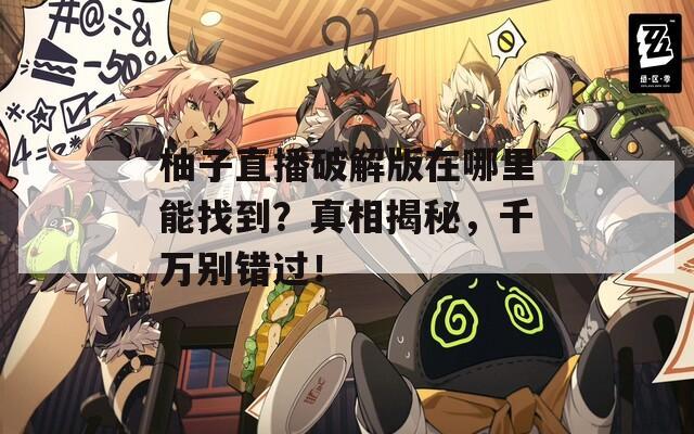 柚子直播破解版在哪里能找到？真相揭秘，千万别错过！