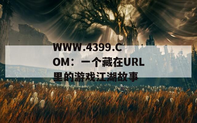 WWW.4399.COM：一个藏在URL里的游戏江湖故事