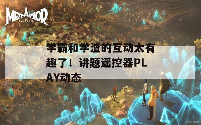 学霸和学渣的互动太有趣了！讲题遥控器PLAY动态