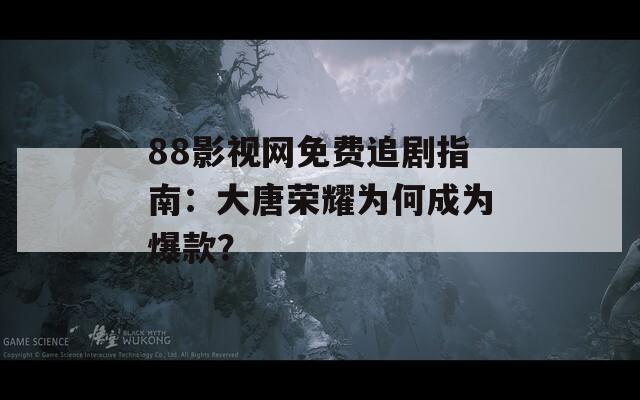 88影视网免费追剧指南：大唐荣耀为何成为爆款？