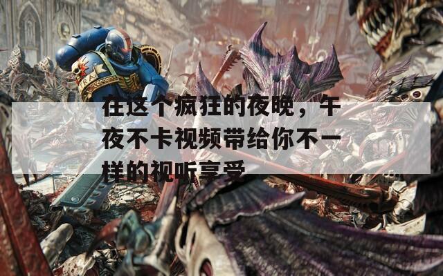 在这个疯狂的夜晚，午夜不卡视频带给你不一样的视听享受