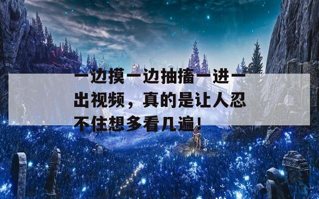 一边摸一边抽搐一进一出视频，真的是让人忍不住想多看几遍！