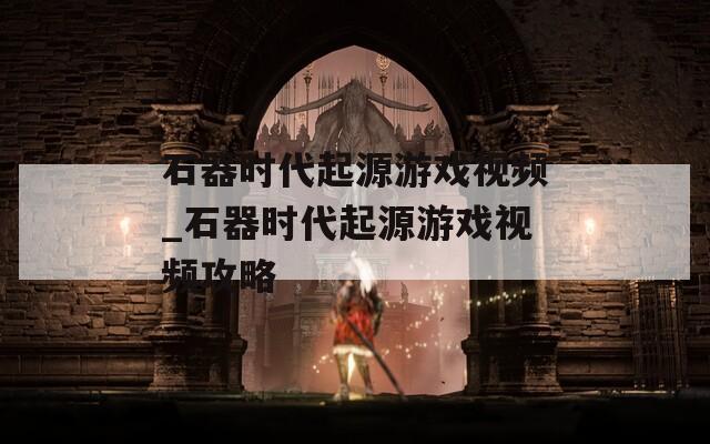石器时代起源游戏视频_石器时代起源游戏视频攻略