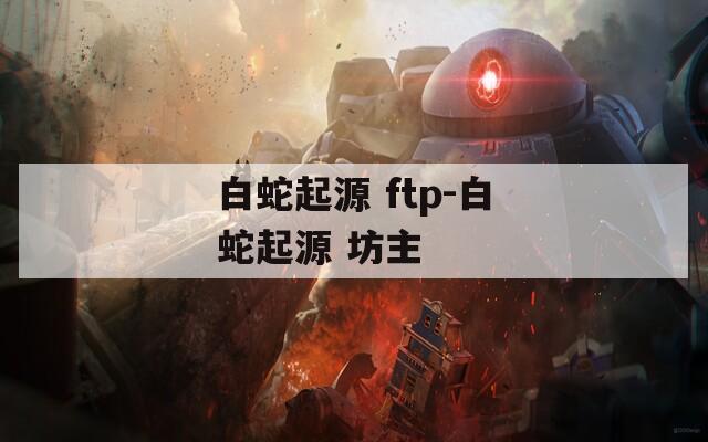 白蛇起源 ftp-白蛇起源 坊主