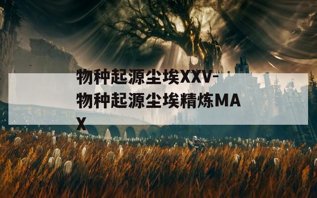 物种起源尘埃XXV-物种起源尘埃精炼MAX
