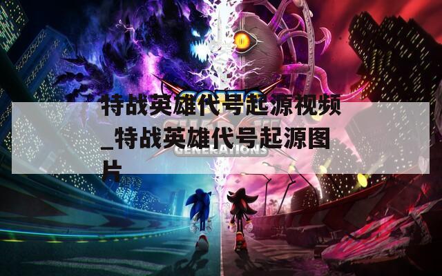 特战英雄代号起源视频_特战英雄代号起源图片