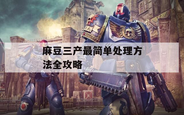 麻豆三产最简单处理方法全攻略