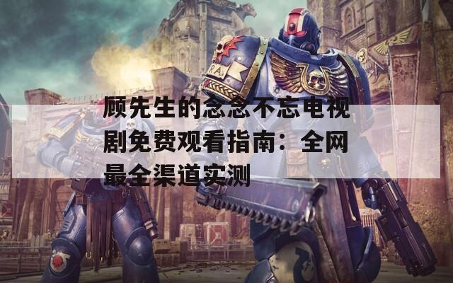 顾先生的念念不忘电视剧免费观看指南：全网最全渠道实测