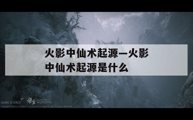 火影中仙术起源—火影中仙术起源是什么