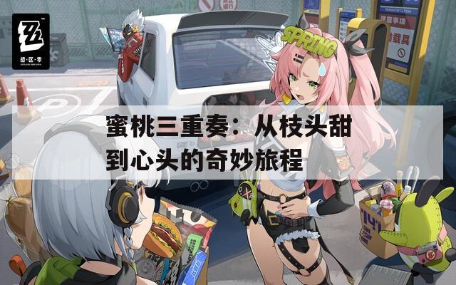 蜜桃三重奏：从枝头甜到心头的奇妙旅程  第1张