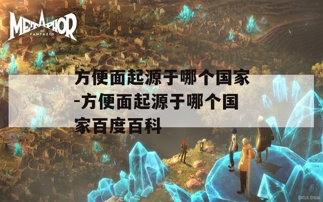 方便面起源于哪个国家-方便面起源于哪个国家百度百科