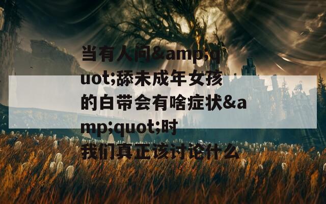 当有人问&amp;quot;舔未成年女孩的白带会有啥症状&amp;quot;时 我们真正该讨论什么