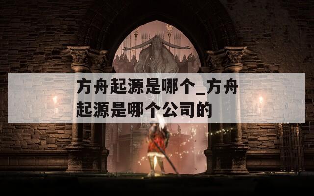 方舟起源是哪个_方舟起源是哪个公司的