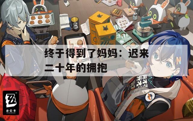 终于得到了妈妈：迟来二十年的拥抱