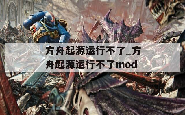 方舟起源运行不了_方舟起源运行不了mod