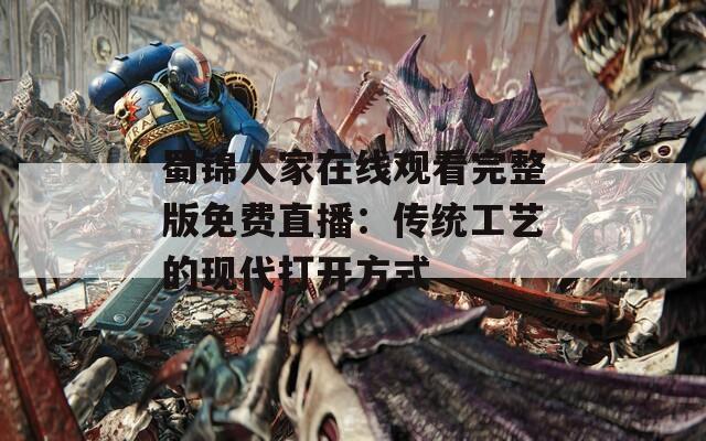 蜀锦人家在线观看完整版免费直播：传统工艺的现代打开方式