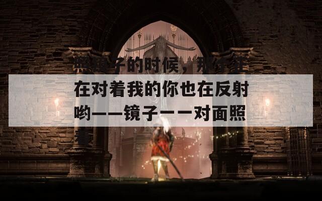 照镜子的时候，那个正在对着我的你也在反射哟——镜子一一对面照着