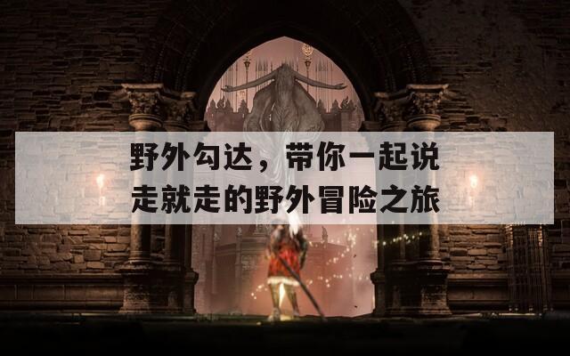 野外勾达，带你一起说走就走的野外冒险之旅