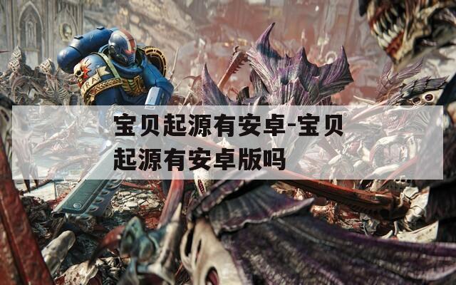 宝贝起源有安卓-宝贝起源有安卓版吗  第1张