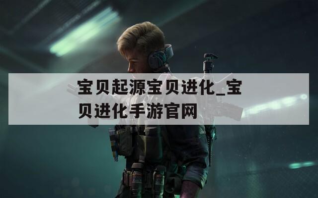 宝贝起源宝贝进化_宝贝进化手游官网