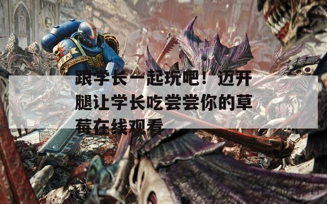 跟学长一起玩吧！迈开腿让学长吃尝尝你的草莓在线观看