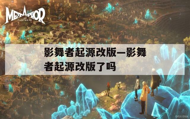 影舞者起源改版—影舞者起源改版了吗