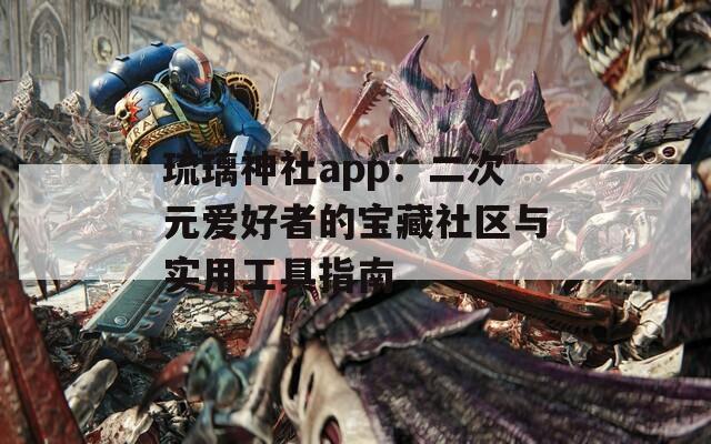 琉璃神社app：二次元爱好者的宝藏社区与实用工具指南  第1张