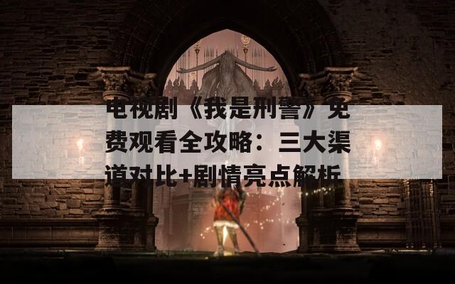 电视剧《我是刑警》免费观看全攻略：三大渠道对比+剧情亮点解析