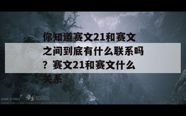 你知道赛文21和赛文之间到底有什么联系吗？赛文21和赛文什么关系