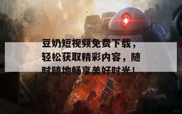 豆奶短视频免费下载，轻松获取精彩内容，随时随地畅享美好时光！