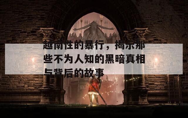 越南性的暴行，揭示那些不为人知的黑暗真相与背后的故事  第1张