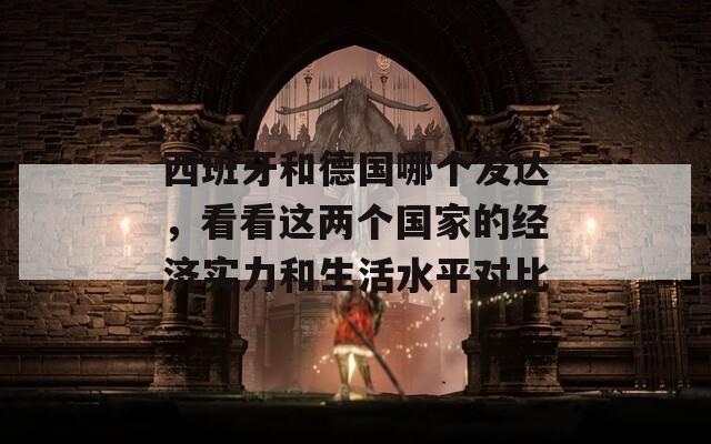 西班牙和德国哪个发达，看看这两个国家的经济实力和生活水平对比