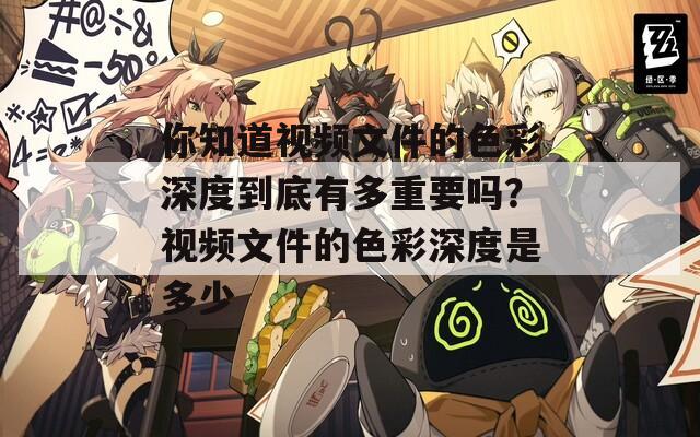 你知道视频文件的色彩深度到底有多重要吗？视频文件的色彩深度是多少