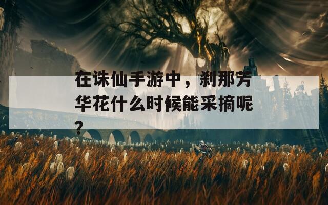 在诛仙手游中，刹那芳华花什么时候能采摘呢？