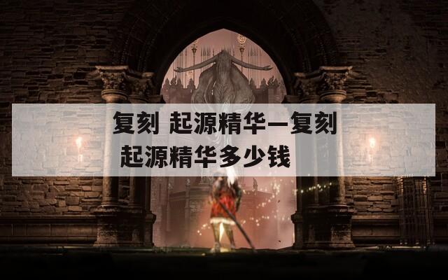 复刻 起源精华—复刻 起源精华多少钱