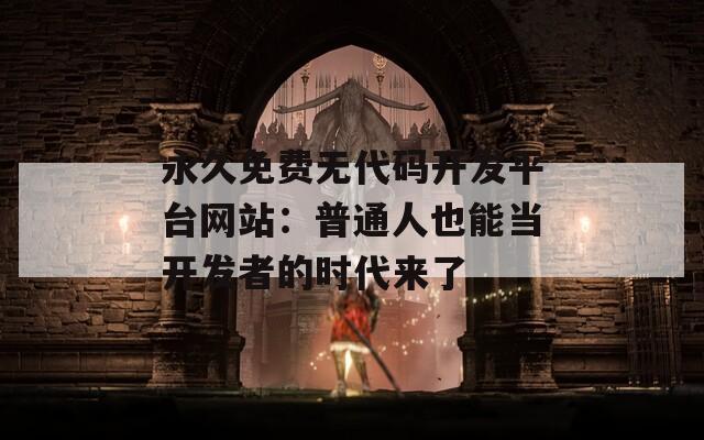 永久免费无代码开发平台网站：普通人也能当开发者的时代来了