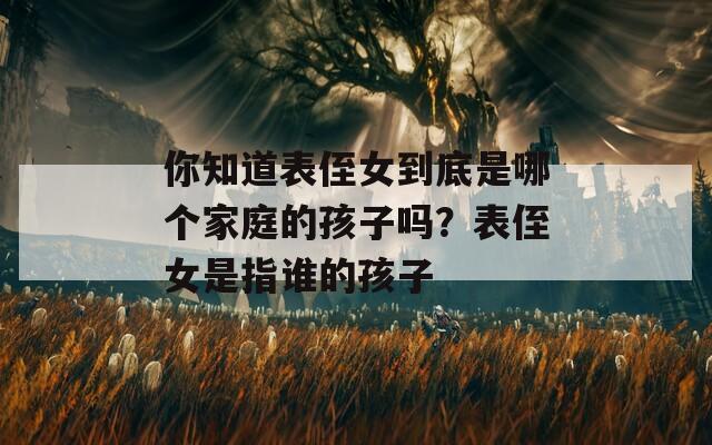 你知道表侄女到底是哪个家庭的孩子吗？表侄女是指谁的孩子
