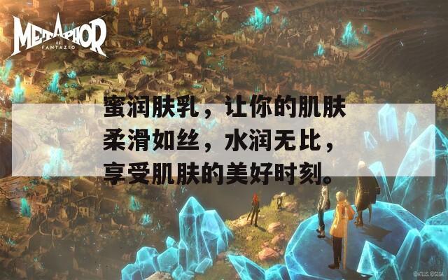 蜜润肤乳，让你的肌肤柔滑如丝，水润无比，享受肌肤的美好时刻。