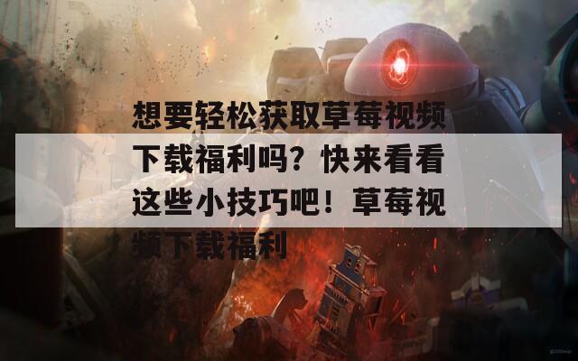 想要轻松获取草莓视频下载福利吗？快来看看这些小技巧吧！草莓视频下载福利  第1张