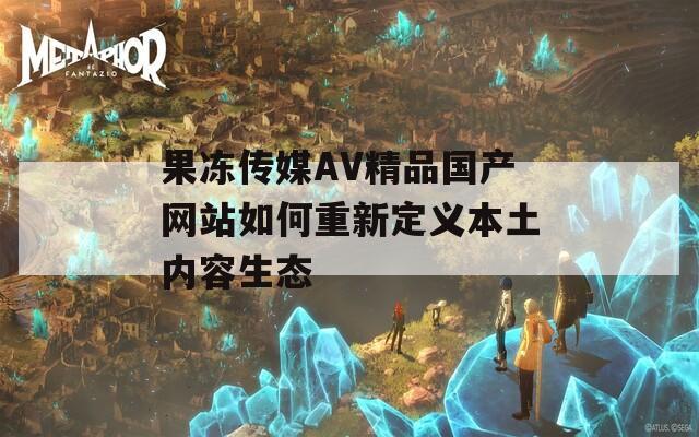果冻传媒AV精品国产网站如何重新定义本土内容生态
